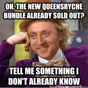 Oh, the new Queensryche bundle already sold out? Tell me something I don't already know - Oh, the new Queensryche bundle already sold out? Tell me something I don't already know  Condescending Wonka