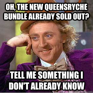 Oh, the new Queensryche bundle already sold out? Tell me something I don't already know  Condescending Wonka