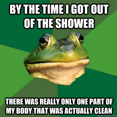 by the time i got out of the shower there was really only one part of my body that was actually clean  Foul Bachelor Frog