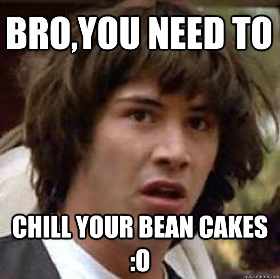 Bro,you need to chill your Bean cakes :o - Bro,you need to chill your Bean cakes :o  conspiracy keanu