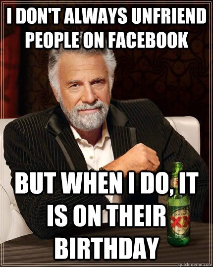 I don't always unfriend people on facebook but when I do, it is on their birthday  The Most Interesting Man In The World