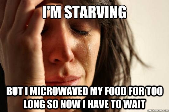 I'm starving but i microwaved my food for too long so now i have to wait - I'm starving but i microwaved my food for too long so now i have to wait  First World Problems