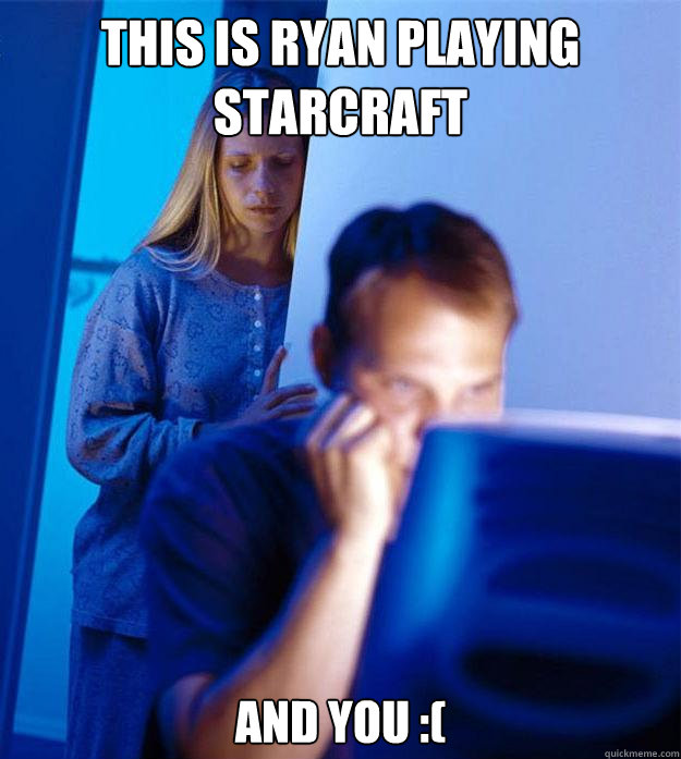 This is ryan playing starcraft and you :(  Redditors Wife