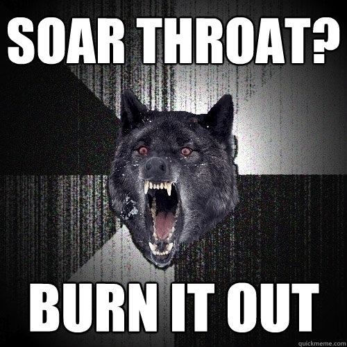 soar throat? burn it out  Insanity Wolf