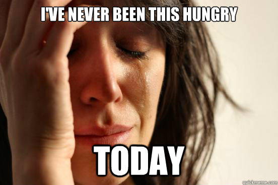 I've never been this hungry Today  First World Problems