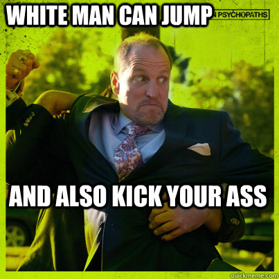 white man can jump and also kick your ass - white man can jump and also kick your ass  Woody Psycho