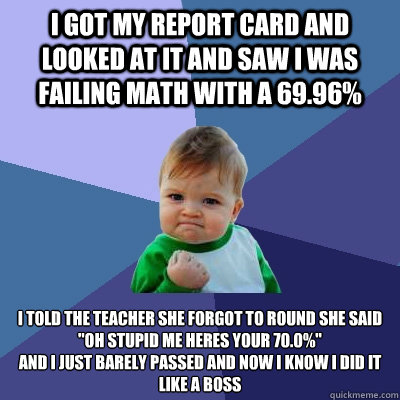 i got my report card and looked at it and saw i was failing math with a 69.96% i told the teacher she forgot to round she said 