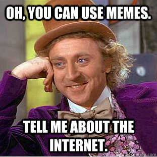 Oh, you can use memes. Tell me about the internet.  Creepy Wonka