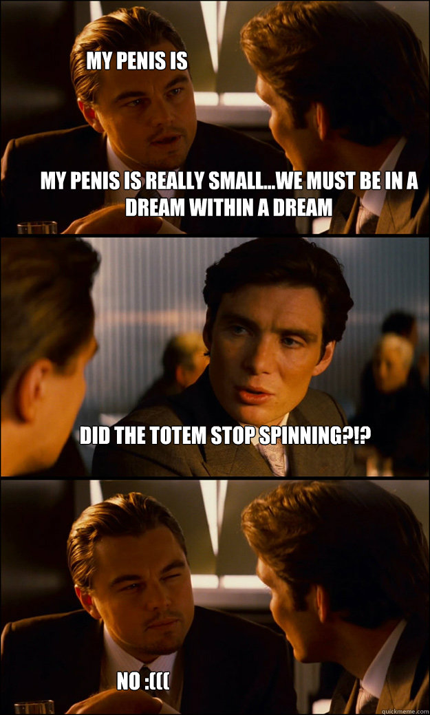 MY PENIS IS REALLY SMALL...WE MUST BE IN A DREAM WITHIN A DREAM DID THE TOTEM STOP SPINNING?!? MY PENIS IS REALLY SMALL...WE MUST BE IN A DREAM WITHIN A DREAM NO :(((  Inception