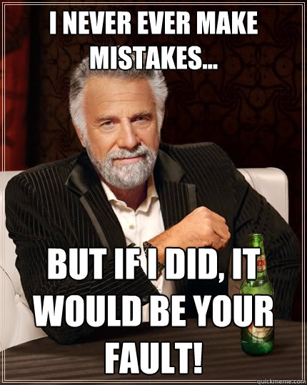I NEVER EVER MAKE MISTAKES... but IF I DID, IT WOULD BE YOUR FAULT!  The Most Interesting Man In The World