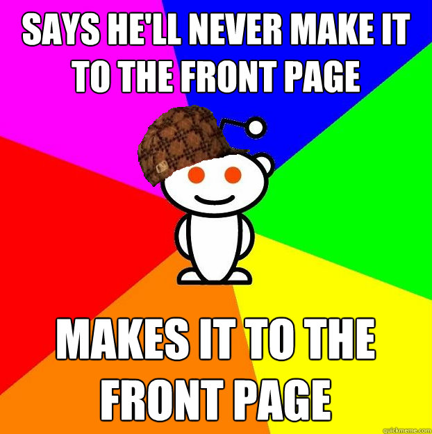 Says he'll never make it to the front page Makes it to the front page  Scumbag Redditor