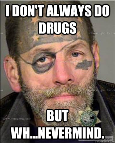 I don't always do drugs But wh...nevermind. - I don't always do drugs But wh...nevermind.  Captain Rockbottom