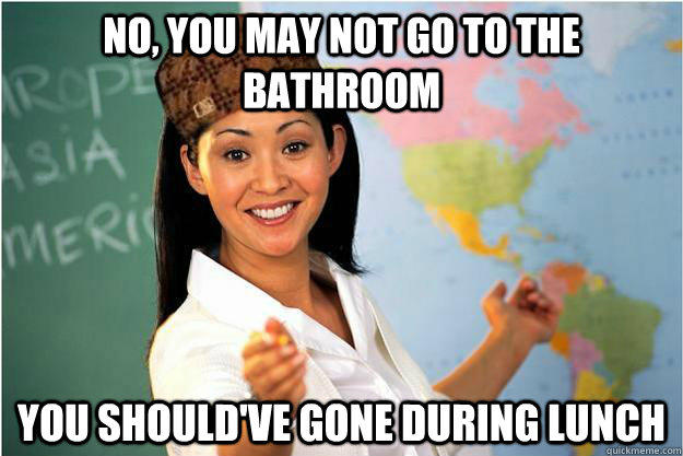 No, you may not go to the bathroom you should've gone during lunch - No, you may not go to the bathroom you should've gone during lunch  Scumbag Teacher