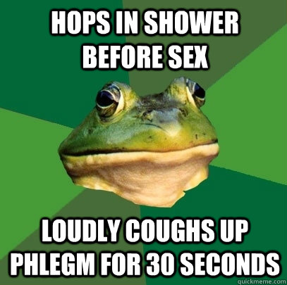 Hops in shower before sex Loudly coughs up phlegm for 30 seconds  Foul Bachelor Frog
