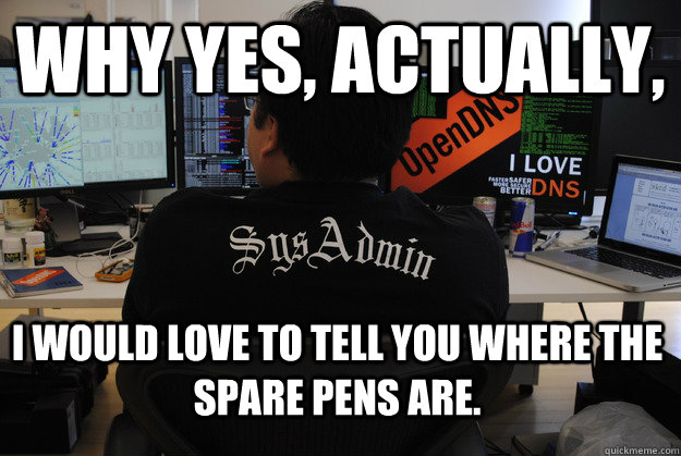 Why yes, actually, I would love to tell you where the spare pens are. - Why yes, actually, I would love to tell you where the spare pens are.  Success SysAdmin