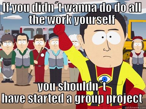 IF YOU DIDN´T WANNA DO DO ALL THE WORK YOURSELF YOU SHOULDN´T HAVE STARTED A GROUP PROJECT Captain Hindsight