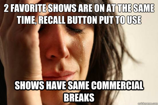 2 favorite shows are on at the same time, recall button put to use shows have same commercial breaks  First World Problems