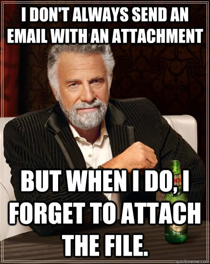 I don't always send an email with an attachment but when I do, I forget to attach the file. - I don't always send an email with an attachment but when I do, I forget to attach the file.  The Most Interesting Man In The World