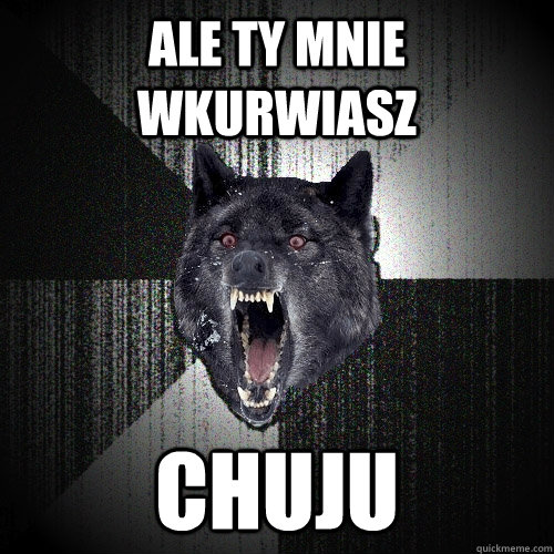ale ty mnie wkurwiasz chuju - ale ty mnie wkurwiasz chuju  Insanity Wolf