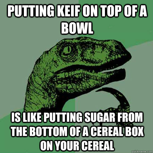 Putting Keif on top of a bowl Is like putting sugar from the bottom of a cereal box on your cereal  Philosoraptor