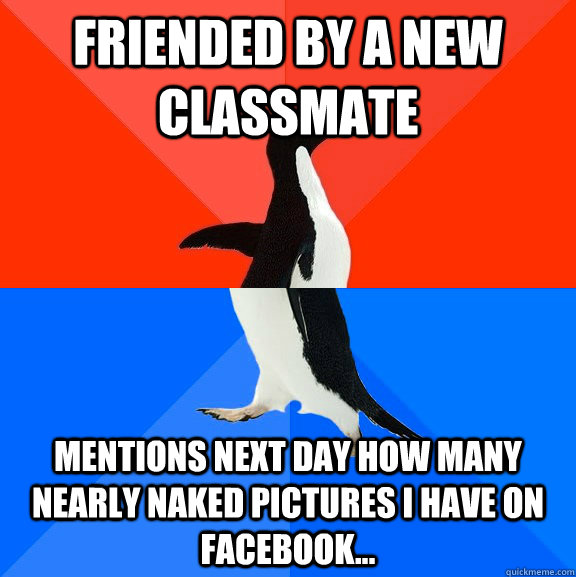 Friended by a new classmate Mentions next day how many nearly naked pictures I have on facebook...  Socially Awesome Awkward Penguin