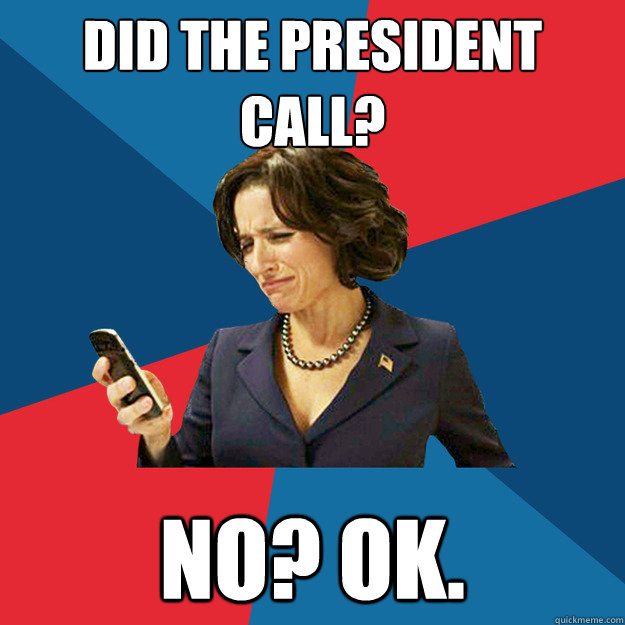 Did the President Call? No? OK.   