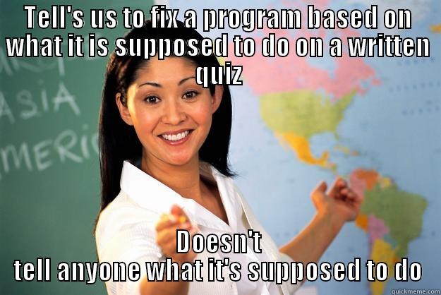 TELL'S US TO FIX A PROGRAM BASED ON WHAT IT IS SUPPOSED TO DO ON A WRITTEN QUIZ DOESN'T TELL ANYONE WHAT IT'S SUPPOSED TO DO Unhelpful High School Teacher