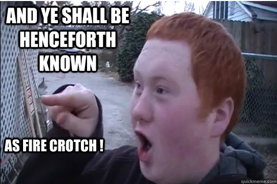 And Ye SHALL BE henceforth known  AS FIRE CROTCH ! - And Ye SHALL BE henceforth known  AS FIRE CROTCH !  Gingers do have souls!