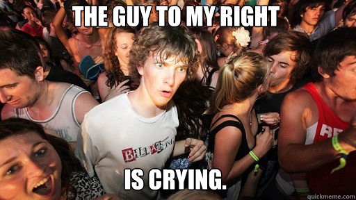 The Guy to my right 
 is crying.  Sudden Clarity Clarence