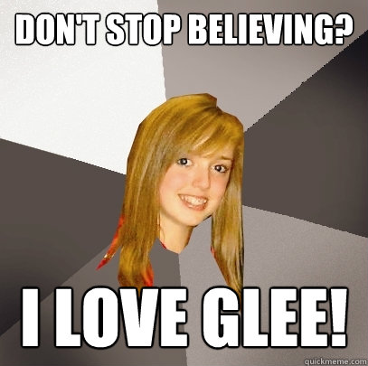Don't stop believing? I love glee! - Don't stop believing? I love glee!  Musically Oblivious 8th Grader