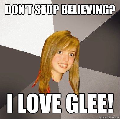 Don't stop believing? I love glee!  Musically Oblivious 8th Grader
