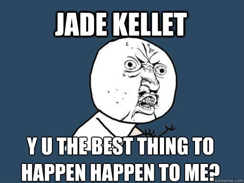 jade kellet y u the best thing to happen happen to me?  Y U No