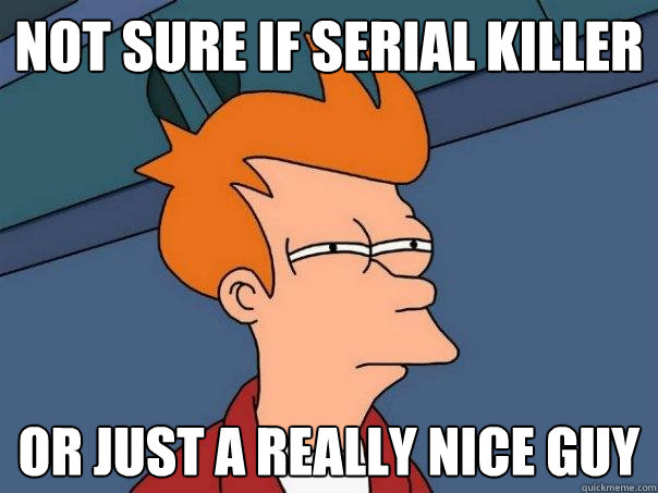 not sure if serial killer Or just a really nice guy  Futurama Fry