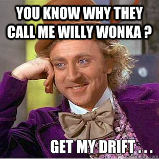 you know why they call me willy wonka ? get my drift . . .   Condescending Wonka