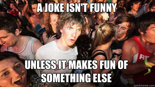A joke isn't funny unless it makes fun of something else  Sudden Clarity Clarence