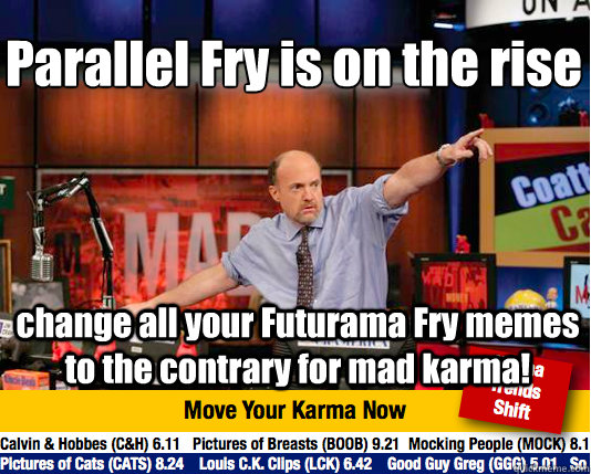 Parallel Fry is on the rise 
 change all your Futurama Fry memes to the contrary for mad karma!  Mad Karma with Jim Cramer