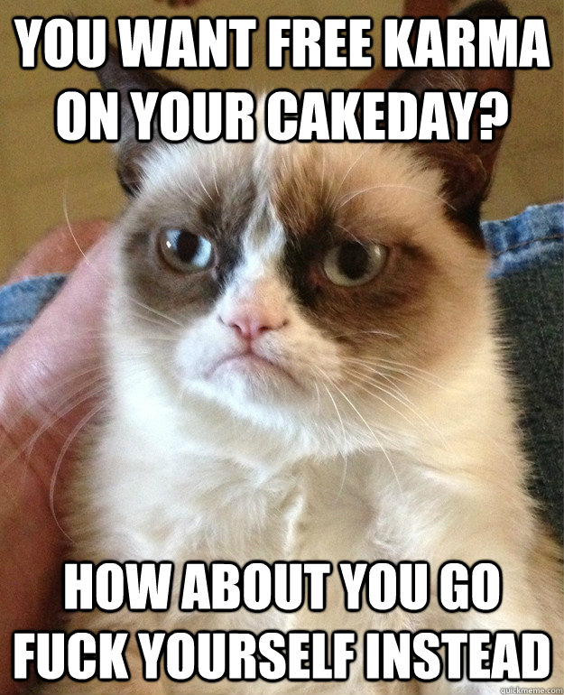 you want free karma on your cakeday? how about you go fuck yourself instead  Grumpy Cat