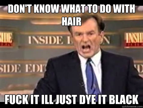 DON'T KNOW WHAT TO DO WITH HAIR FUCK IT ILL JUST DYE IT BLACK - DON'T KNOW WHAT TO DO WITH HAIR FUCK IT ILL JUST DYE IT BLACK  Bill OReilly Rant