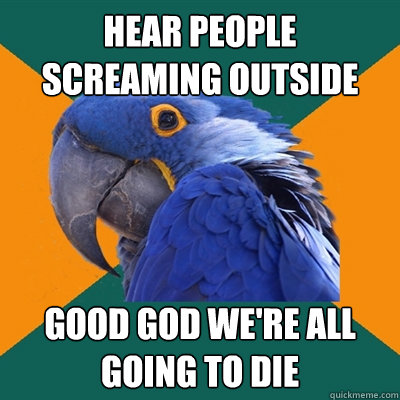 hear people screaming outside good god we're all going to die  Paranoid Parrot