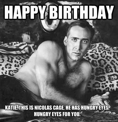 Happy Birthday Katie. This is nicolas cage. He has hungry eyes. Hungry eyes for you. - Happy Birthday Katie. This is nicolas cage. He has hungry eyes. Hungry eyes for you.  Happy Birthday Nick Cage