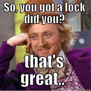 SO, YOU GOT A LOCK DID YOU? THAT'S GREAT..  Condescending Wonka