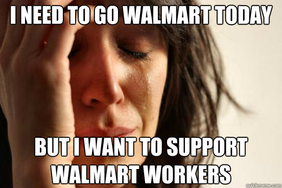 I need to go WalMArt today But I want to support walmart workers  First World Problems
