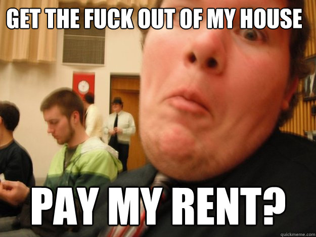 Get the fuck out of my house pay my rent? - Get the fuck out of my house pay my rent?  Middle Man Zach
