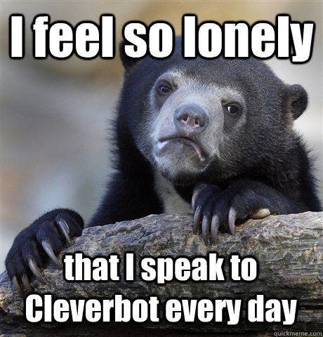 I feel so lonely that I speak to Cleverbot every day  Confession Bear
