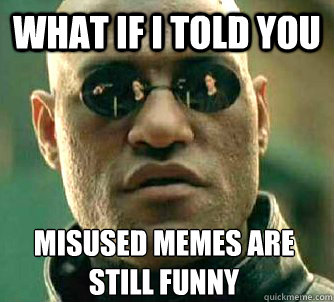 What if I told you misused memes are still funny  What if I told you