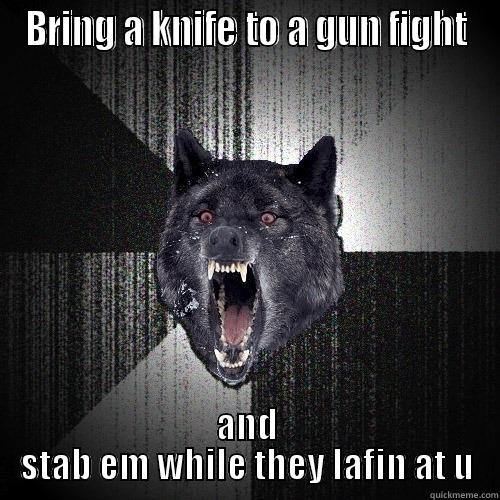 just do it - BRING A KNIFE TO A GUN FIGHT AND STAB EM WHILE THEY LAFIN AT U Insanity Wolf