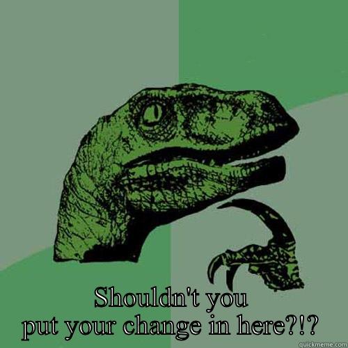  SHOULDN'T YOU PUT YOUR CHANGE IN HERE?!? Philosoraptor