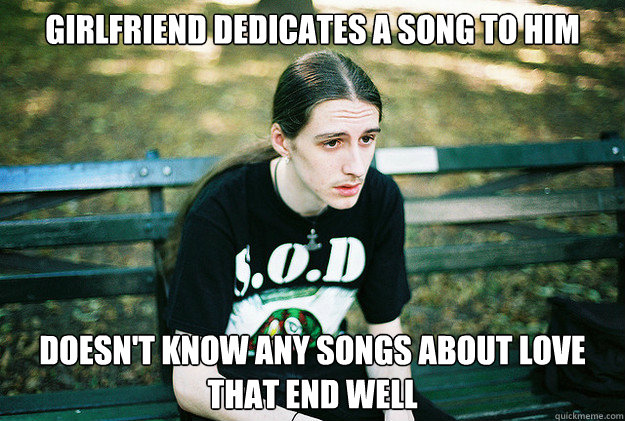 Girlfriend dedicates a song to him Doesn't know any songs about love that end well  First World Metal Problems