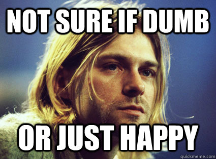 Not sure if dumb Or just happy  Nirvana Kurt