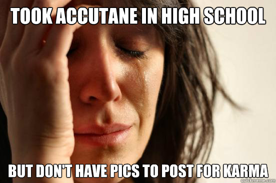Took Accutane in High School But don't have pics to post for karma  First World Problems